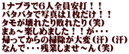 1ナブラで6人全員安打！！ バタバタで写真は1枚だけ！！ タモが壊れたり敗れたり（笑） まぁ～楽しめました！！が・・・ 帰ってからの掃除が大変（汗）（汗） なんで・・・残業しませ～ん（笑）