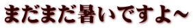 まだまだ暑いですよ～