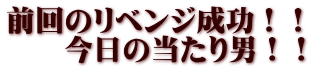 前回のリベンジ成功！！ 　　今日の当たり男！！