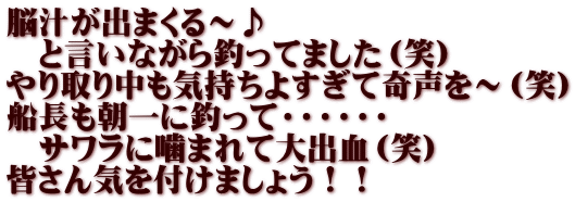 脳汁が出まくる～♪ 　と言いながら釣ってました（笑） やり取り中も気持ちよすぎて奇声を～（笑） 船長も朝一に釣って・・・・・・　 　サワラに噛まれて大出血（笑） 皆さん気を付けましょう！！