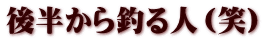 後半から釣る人（笑）