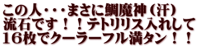 この人・・・まさに鯛魔神（汗） 流石です！！テトリリス入れして 16枚でクーラーフル満タン！！ 