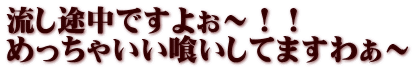 流し途中ですよぉ～！！ めっちゃいい喰いしてますわぁ～