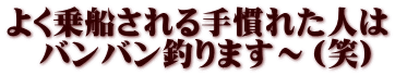 よく乗船される手慣れた人は 　バンバン釣ります～（笑）