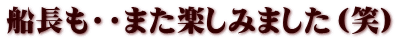 船長も・・また楽しみました（笑）