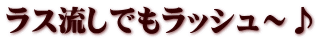ラス流しでもラッシュ～♪