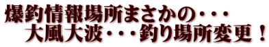爆釣情報場所まさかの・・・　 　大風大波・・・釣り場所変更！