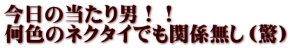 今日の当たり男！！ 何色のネクタイでも関係無し（驚）