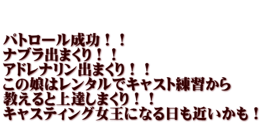   パトロール成功！！ ナブラ出まくり！！ アドレナリン出まくり！！ この娘はレンタルでキャスト練習から 教えると上達しまくり！！ キャスティング女王になる日も近いかも！