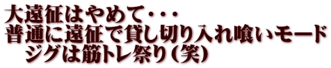 大遠征はやめて・・・ 普通に遠征で貸し切り入れ喰いモード 　ジグは筋トレ祭り（笑）