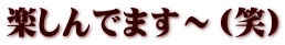 楽しんでます～（笑）